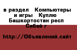  в раздел : Компьютеры и игры » Куплю . Башкортостан респ.,Сибай г.